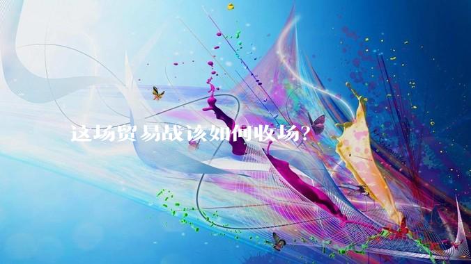 这场贸易战该如何收场？