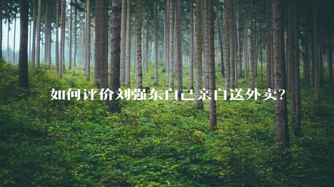 如何评价刘强东自己亲自送外卖？