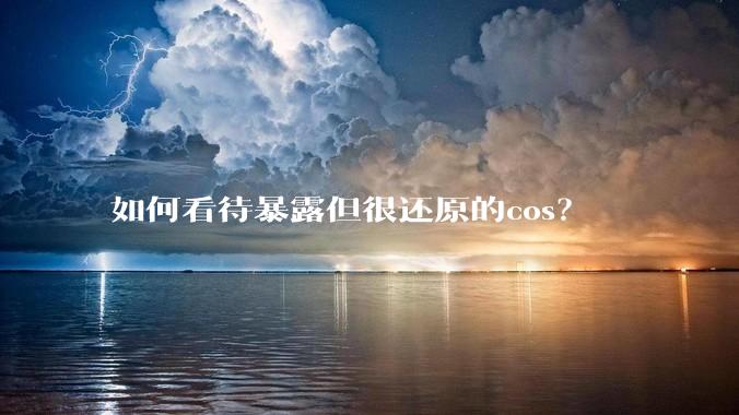 如何看待暴露但很还原的cos？