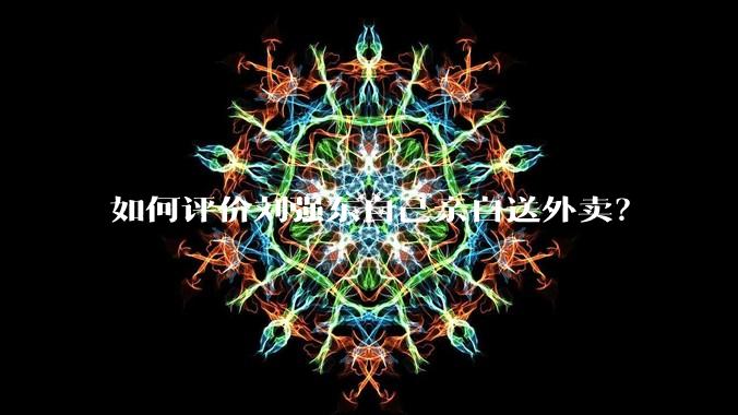 如何评价刘强东自己亲自送外卖？