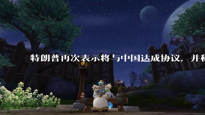 特朗普再次表示将与中国达成协议，并称愿意降低对华关税，这一表态背后的真实意图是什么？